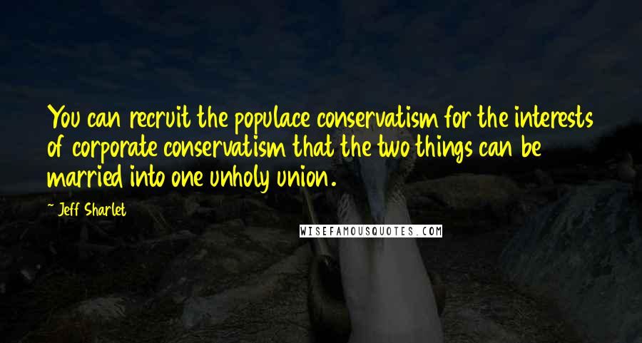 Jeff Sharlet Quotes: You can recruit the populace conservatism for the interests of corporate conservatism that the two things can be married into one unholy union.