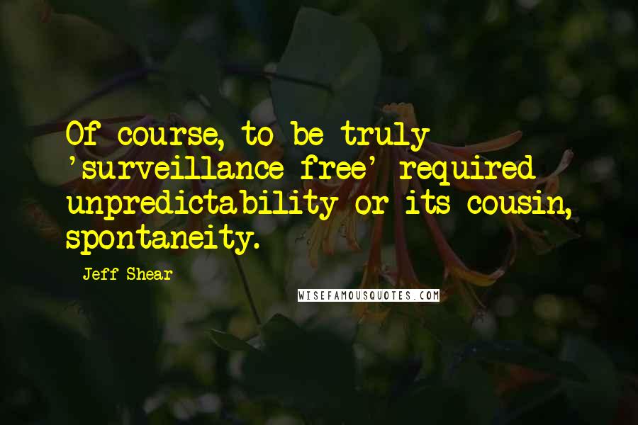 Jeff Shear Quotes: Of course, to be truly 'surveillance free' required unpredictability or its cousin, spontaneity.