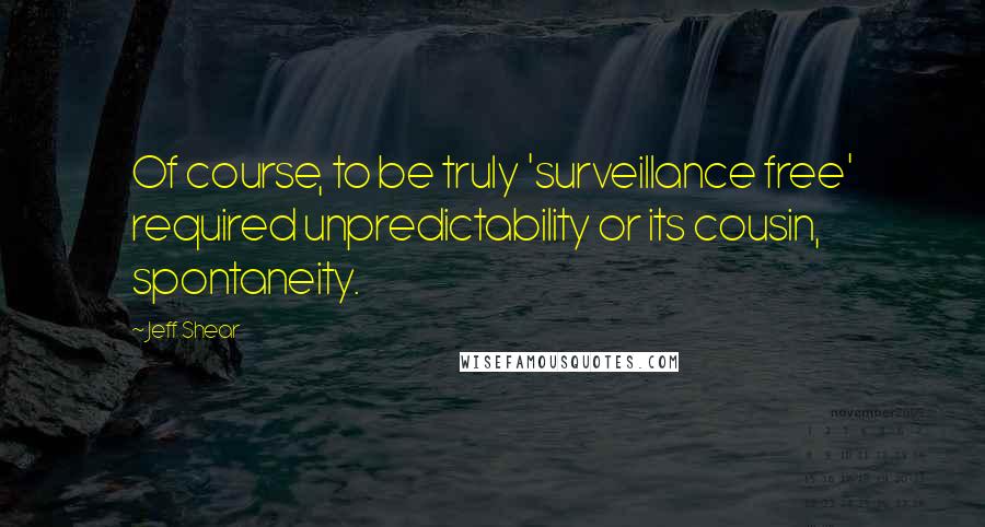 Jeff Shear Quotes: Of course, to be truly 'surveillance free' required unpredictability or its cousin, spontaneity.