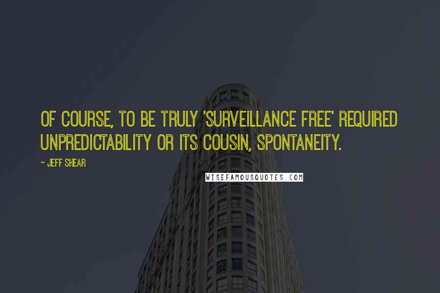 Jeff Shear Quotes: Of course, to be truly 'surveillance free' required unpredictability or its cousin, spontaneity.