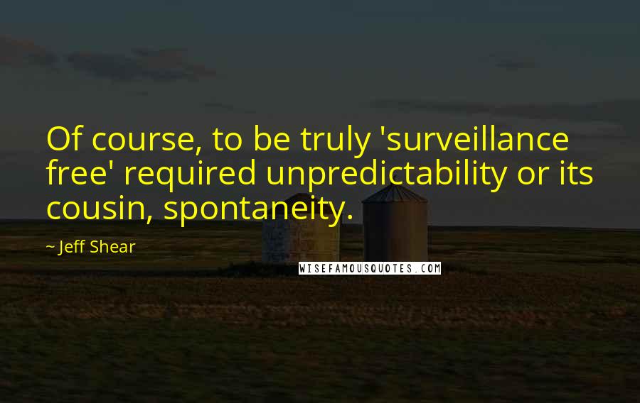 Jeff Shear Quotes: Of course, to be truly 'surveillance free' required unpredictability or its cousin, spontaneity.