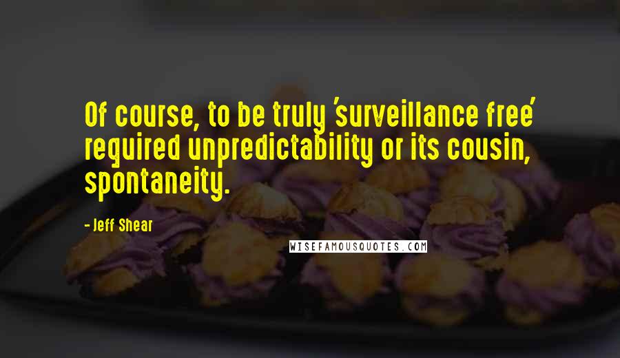 Jeff Shear Quotes: Of course, to be truly 'surveillance free' required unpredictability or its cousin, spontaneity.