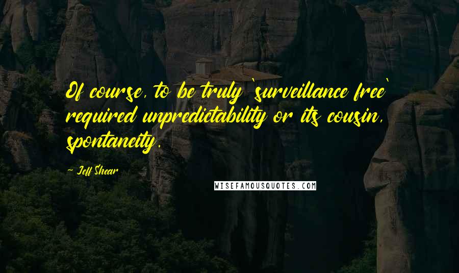 Jeff Shear Quotes: Of course, to be truly 'surveillance free' required unpredictability or its cousin, spontaneity.