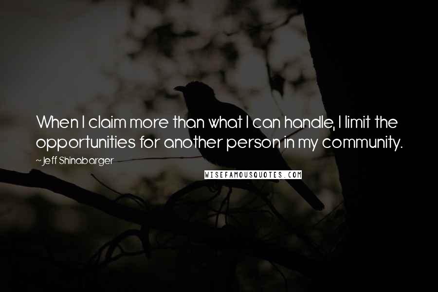 Jeff Shinabarger Quotes: When I claim more than what I can handle, I limit the opportunities for another person in my community.