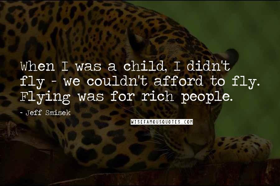 Jeff Smisek Quotes: When I was a child, I didn't fly - we couldn't afford to fly. Flying was for rich people.