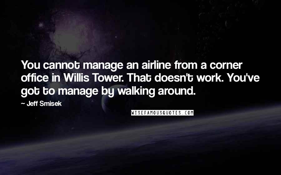 Jeff Smisek Quotes: You cannot manage an airline from a corner office in Willis Tower. That doesn't work. You've got to manage by walking around.