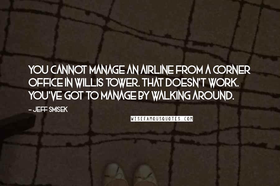 Jeff Smisek Quotes: You cannot manage an airline from a corner office in Willis Tower. That doesn't work. You've got to manage by walking around.