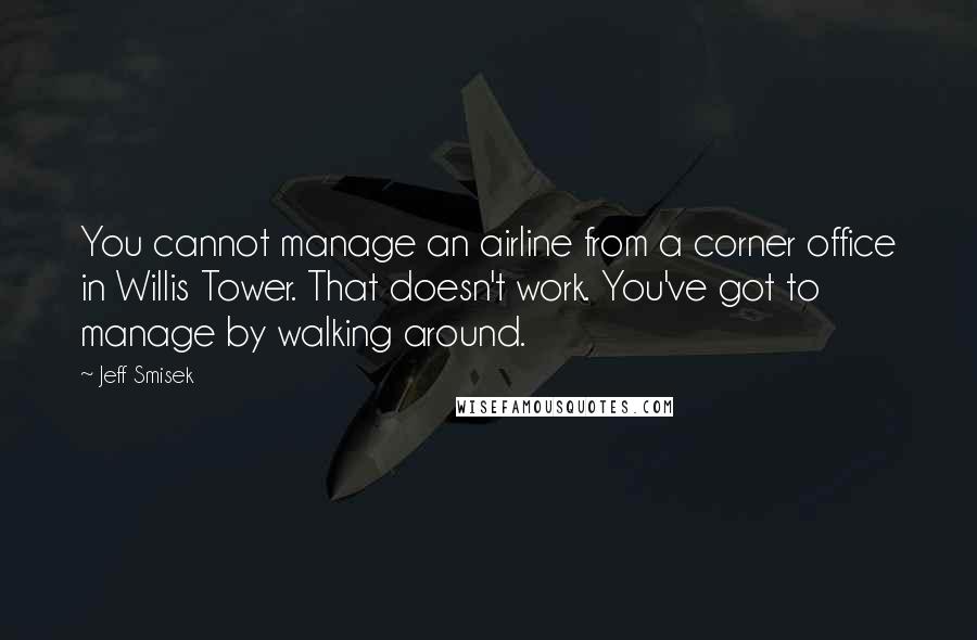 Jeff Smisek Quotes: You cannot manage an airline from a corner office in Willis Tower. That doesn't work. You've got to manage by walking around.