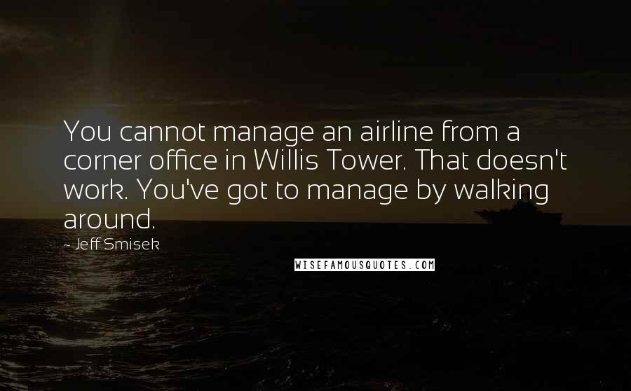 Jeff Smisek Quotes: You cannot manage an airline from a corner office in Willis Tower. That doesn't work. You've got to manage by walking around.
