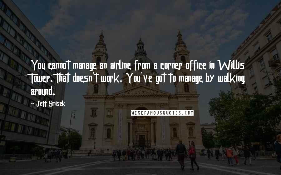 Jeff Smisek Quotes: You cannot manage an airline from a corner office in Willis Tower. That doesn't work. You've got to manage by walking around.