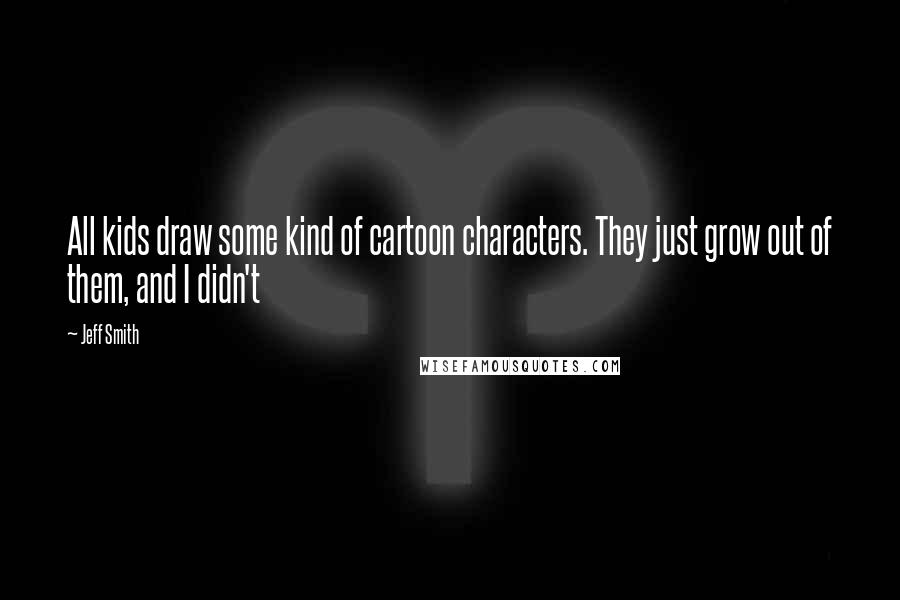 Jeff Smith Quotes: All kids draw some kind of cartoon characters. They just grow out of them, and I didn't