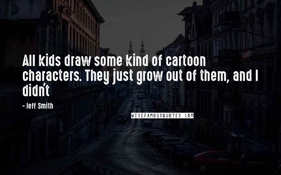 Jeff Smith Quotes: All kids draw some kind of cartoon characters. They just grow out of them, and I didn't
