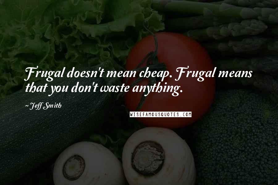 Jeff Smith Quotes: Frugal doesn't mean cheap. Frugal means that you don't waste anything.