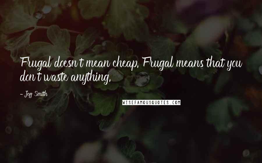 Jeff Smith Quotes: Frugal doesn't mean cheap. Frugal means that you don't waste anything.