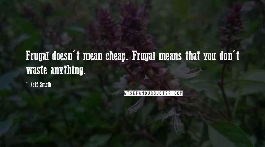 Jeff Smith Quotes: Frugal doesn't mean cheap. Frugal means that you don't waste anything.
