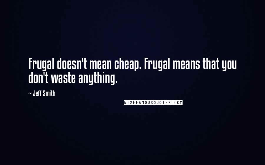 Jeff Smith Quotes: Frugal doesn't mean cheap. Frugal means that you don't waste anything.
