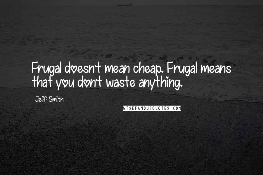 Jeff Smith Quotes: Frugal doesn't mean cheap. Frugal means that you don't waste anything.