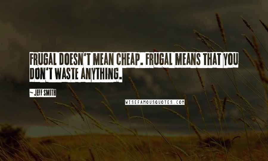 Jeff Smith Quotes: Frugal doesn't mean cheap. Frugal means that you don't waste anything.