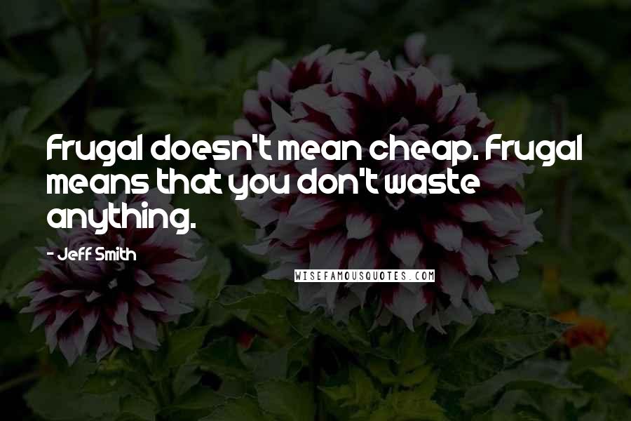 Jeff Smith Quotes: Frugal doesn't mean cheap. Frugal means that you don't waste anything.