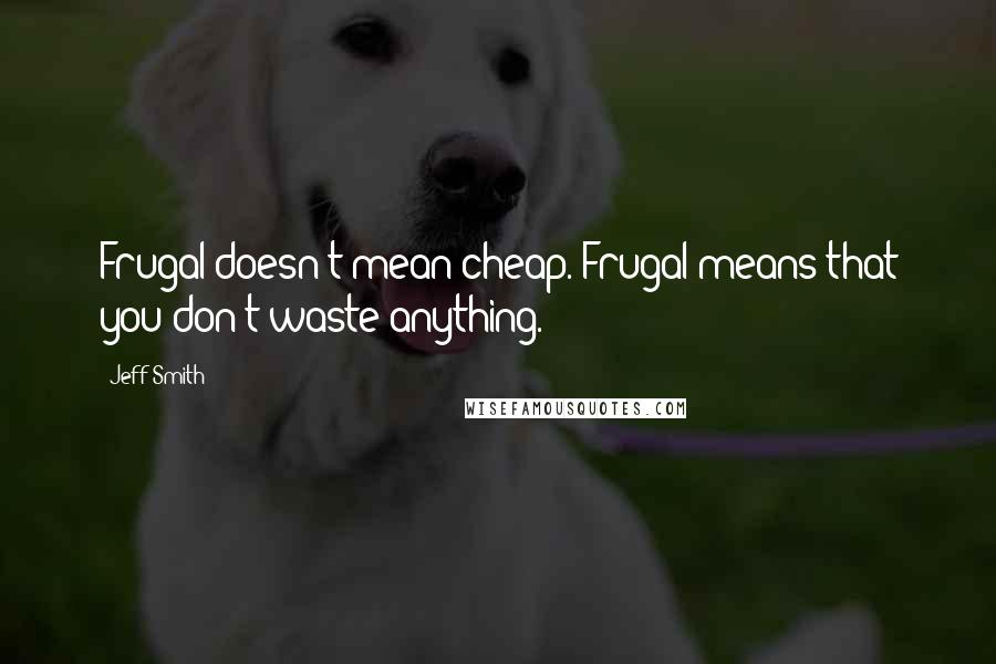 Jeff Smith Quotes: Frugal doesn't mean cheap. Frugal means that you don't waste anything.
