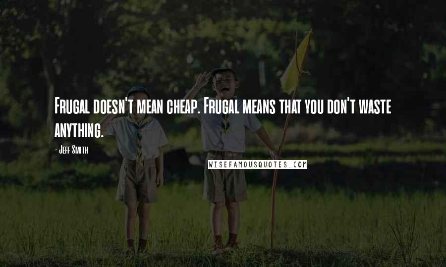 Jeff Smith Quotes: Frugal doesn't mean cheap. Frugal means that you don't waste anything.