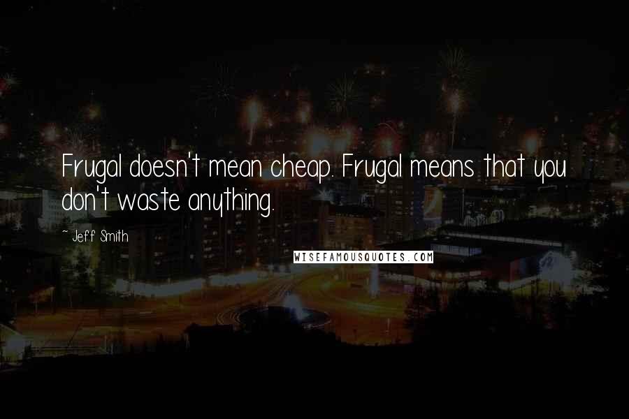 Jeff Smith Quotes: Frugal doesn't mean cheap. Frugal means that you don't waste anything.