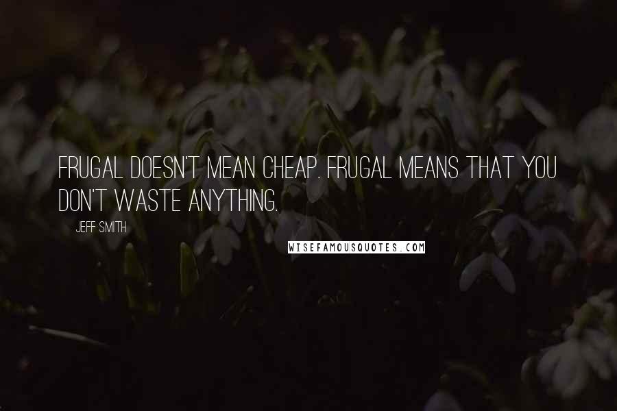 Jeff Smith Quotes: Frugal doesn't mean cheap. Frugal means that you don't waste anything.