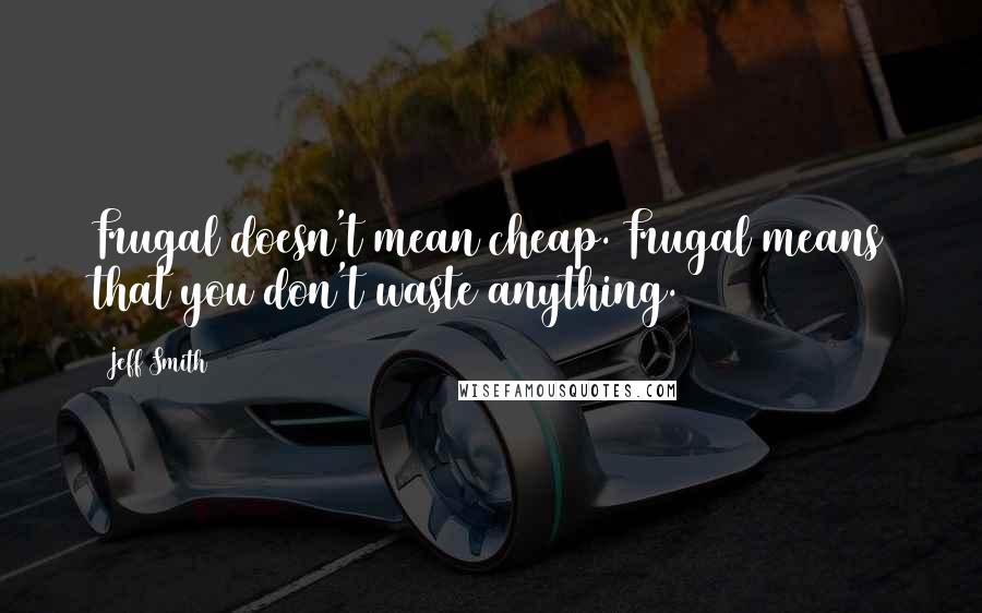 Jeff Smith Quotes: Frugal doesn't mean cheap. Frugal means that you don't waste anything.