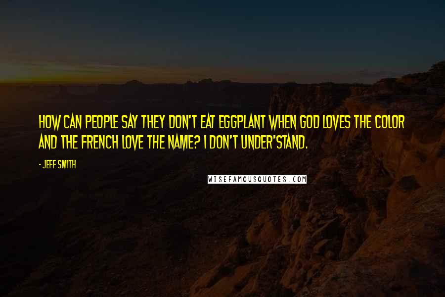 Jeff Smith Quotes: How can people say they don't eat eggplant when God loves the color and the French love the name? I don't under'stand.