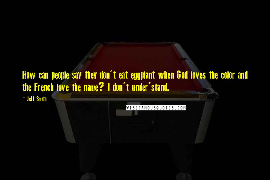 Jeff Smith Quotes: How can people say they don't eat eggplant when God loves the color and the French love the name? I don't under'stand.