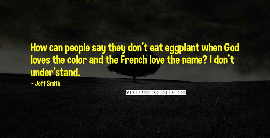 Jeff Smith Quotes: How can people say they don't eat eggplant when God loves the color and the French love the name? I don't under'stand.