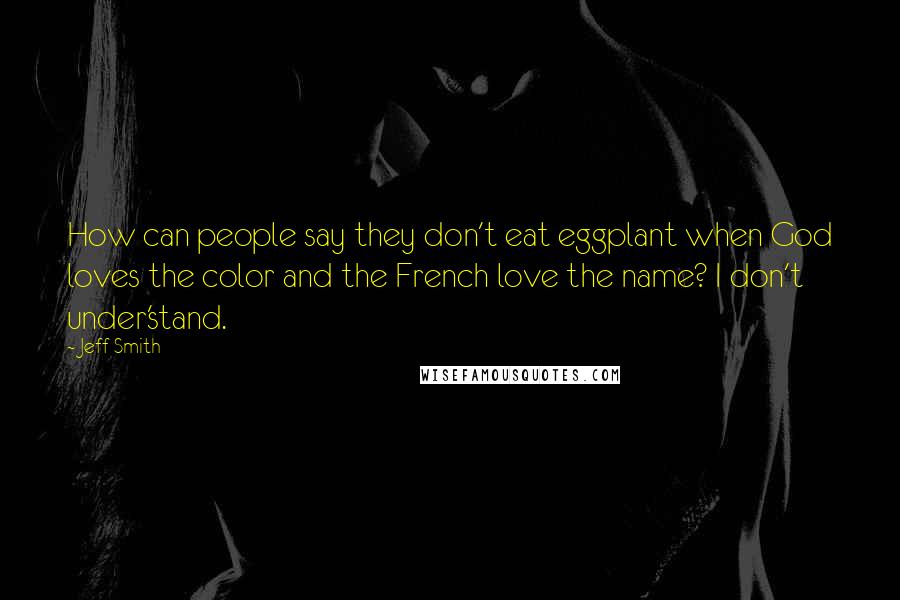 Jeff Smith Quotes: How can people say they don't eat eggplant when God loves the color and the French love the name? I don't under'stand.