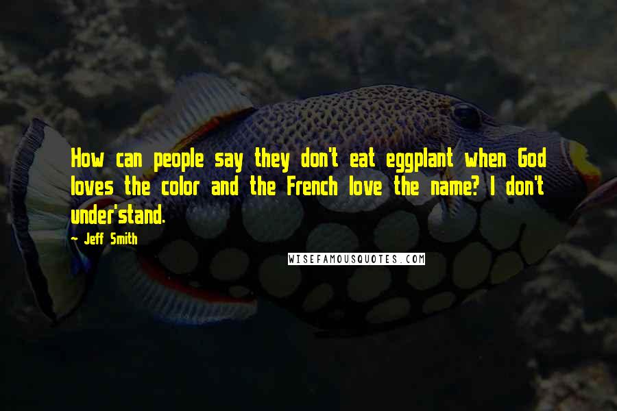 Jeff Smith Quotes: How can people say they don't eat eggplant when God loves the color and the French love the name? I don't under'stand.