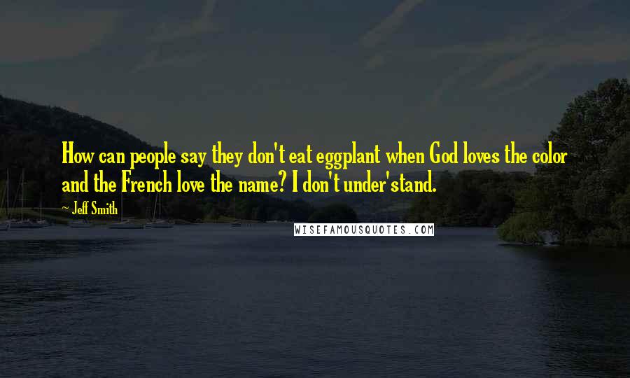 Jeff Smith Quotes: How can people say they don't eat eggplant when God loves the color and the French love the name? I don't under'stand.