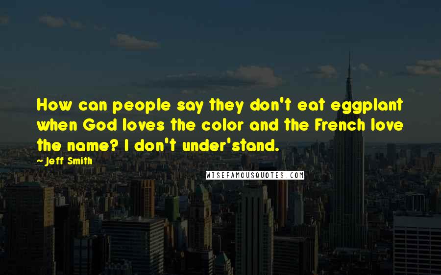 Jeff Smith Quotes: How can people say they don't eat eggplant when God loves the color and the French love the name? I don't under'stand.