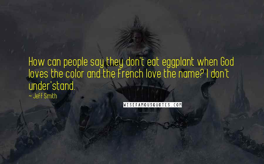 Jeff Smith Quotes: How can people say they don't eat eggplant when God loves the color and the French love the name? I don't under'stand.