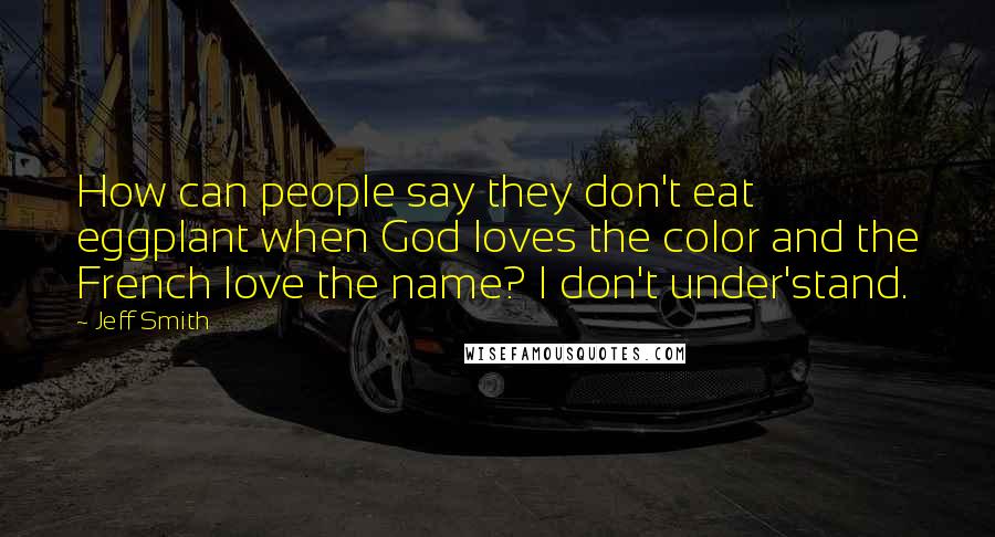 Jeff Smith Quotes: How can people say they don't eat eggplant when God loves the color and the French love the name? I don't under'stand.