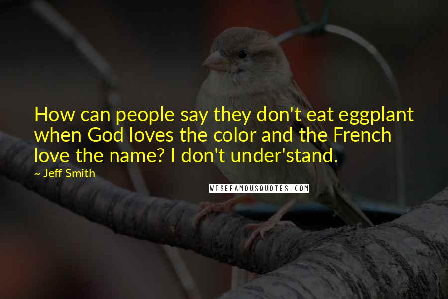 Jeff Smith Quotes: How can people say they don't eat eggplant when God loves the color and the French love the name? I don't under'stand.