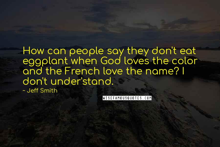 Jeff Smith Quotes: How can people say they don't eat eggplant when God loves the color and the French love the name? I don't under'stand.