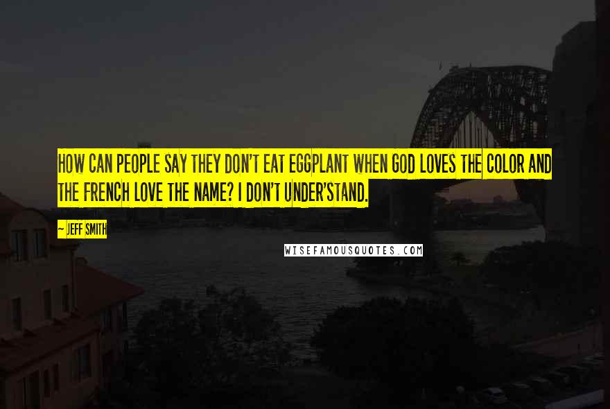 Jeff Smith Quotes: How can people say they don't eat eggplant when God loves the color and the French love the name? I don't under'stand.