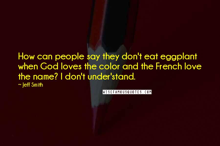 Jeff Smith Quotes: How can people say they don't eat eggplant when God loves the color and the French love the name? I don't under'stand.