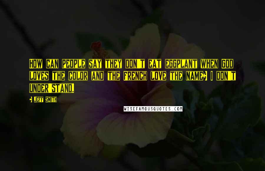Jeff Smith Quotes: How can people say they don't eat eggplant when God loves the color and the French love the name? I don't under'stand.