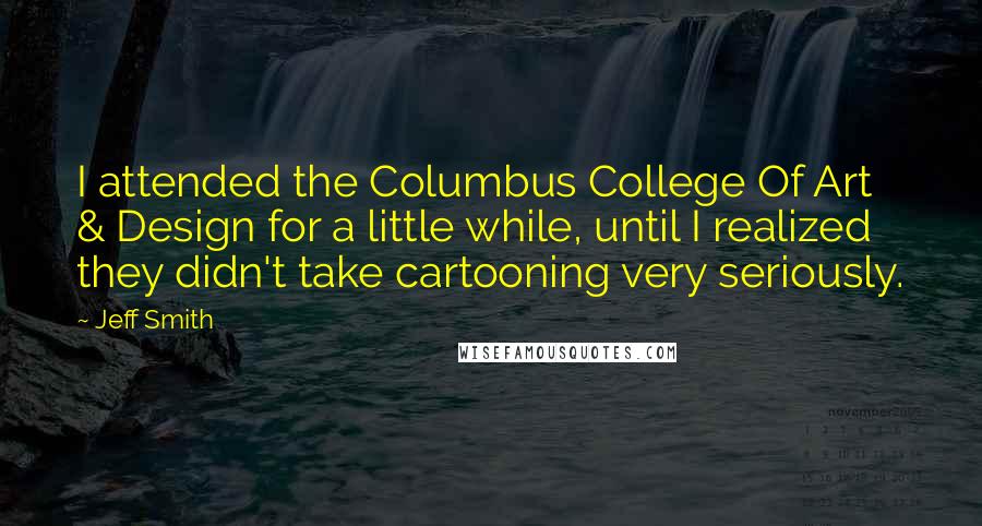 Jeff Smith Quotes: I attended the Columbus College Of Art & Design for a little while, until I realized they didn't take cartooning very seriously.