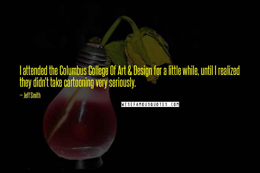 Jeff Smith Quotes: I attended the Columbus College Of Art & Design for a little while, until I realized they didn't take cartooning very seriously.