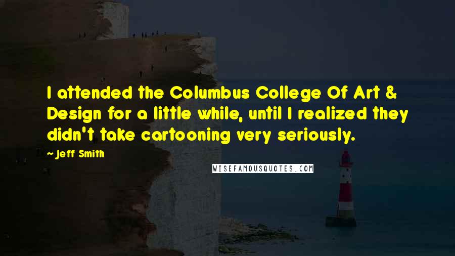 Jeff Smith Quotes: I attended the Columbus College Of Art & Design for a little while, until I realized they didn't take cartooning very seriously.