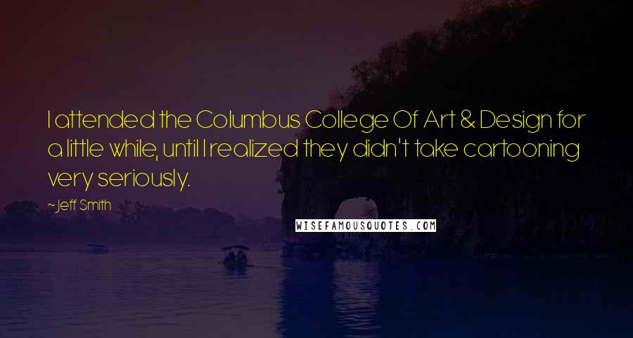 Jeff Smith Quotes: I attended the Columbus College Of Art & Design for a little while, until I realized they didn't take cartooning very seriously.