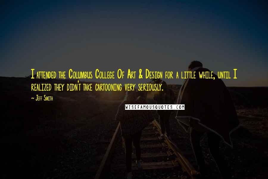 Jeff Smith Quotes: I attended the Columbus College Of Art & Design for a little while, until I realized they didn't take cartooning very seriously.