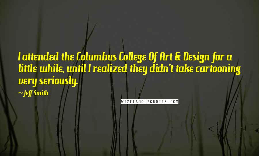 Jeff Smith Quotes: I attended the Columbus College Of Art & Design for a little while, until I realized they didn't take cartooning very seriously.