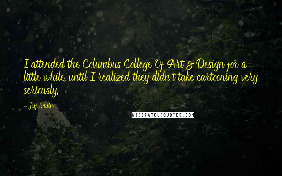 Jeff Smith Quotes: I attended the Columbus College Of Art & Design for a little while, until I realized they didn't take cartooning very seriously.