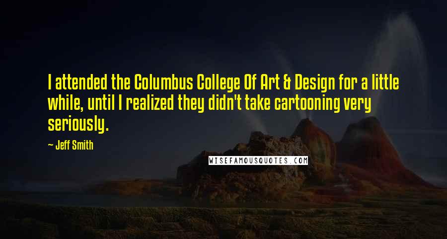 Jeff Smith Quotes: I attended the Columbus College Of Art & Design for a little while, until I realized they didn't take cartooning very seriously.
